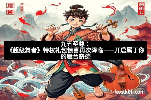 九五至尊：《超级舞者》特权礼包惊喜再次降临——开启属于你的舞台奇迹