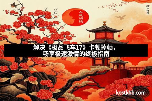 解决《极品飞车17》卡顿掉帧，畅享极速激情的终极指南