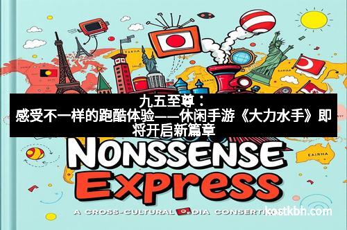 九五至尊：感受不一样的跑酷体验——休闲手游《大力水手》即将开启新篇章